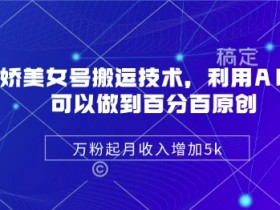 陈美娇美女号搬运技术，利用AI技术，可以做到百分百原创，万粉起月收入增加5k