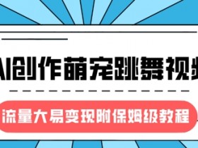 最新风口项目，AI创作萌宠跳舞视频，流量大易变现，附保姆级教程
