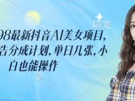 外面卖398最新抖音AI美女项目，撸抖音广告分成计划，单日几张，小白也能操作