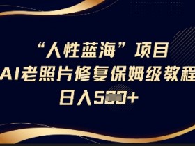 人性蓝海AI老照片修复项目保姆级教程，长期复购，轻松日入5张