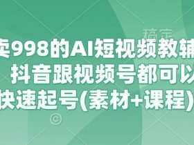 外面卖998的AI短视频教辅资料带货，抖音跟视频号都可以做，快速起号(素材+课程)