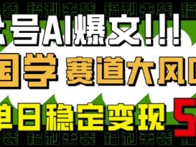 公众号AI爆文，国学赛道大风口，小白轻松上手，单日稳定变现5张