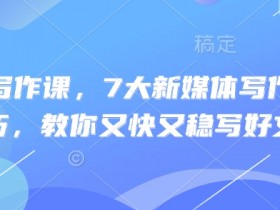 新媒体写作课，7大新媒体写作实操技巧，教你又快又稳写好文