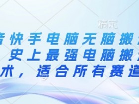 抖音快手电脑无脑搬运教程，史上最强电脑搬运技术，适合所有赛道