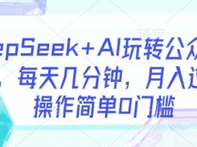 DeepSeek+AI玩转公众号流量主，每天几分钟，月入过W，操作简单0门槛