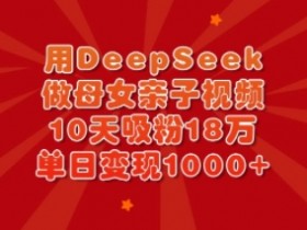 用DeepSeek做母女亲子视频，10天吸粉18万，单日变现多张