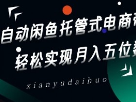 全自动闲鱼托管式电商带货，轻松实现月入五位数【揭秘】