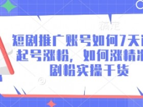 短剧推广账号如何7天迅速起号涨粉，如何涨精准短剧粉实操干货