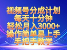 视频号分成计划，每天十分钟，轻松月入3k+，操作简单易上手，手把手教学
