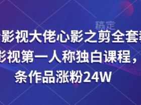 抖音影视大佬心影之剪全套教学，影视第一人称独白课程，26条作品涨粉24W