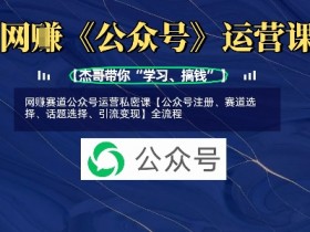网创赛道公众号运营私密课【公众号注册、赛道选择、话题选择、引流变现】全流程