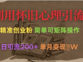 利用怀旧心理，引流创业粉，简单可矩阵操作，单日引流200+，月变现过W