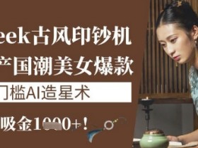 DeepSeek古风印钞机：10分钟产国潮美女爆款，单日吸金1k+，零门槛AI造星术