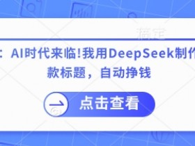 付费文章：AI时代来临！我用DeepSeek制作课程、爆款标题，自动挣钱