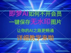 即梦AI如何不开会员，一键保存无水印图片，让你的AI之路更畅通，详细教学来啦