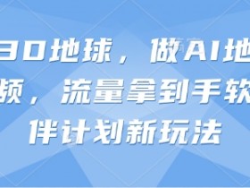 抖音3D地球，做AI地理科普视频，流量拿到手软，伙伴计划新玩法