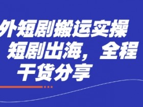 海外短剧搬运实操课，短剧出海，全程干货分享