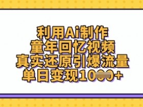利用Ai制作童年回忆视频，真实还原引爆流量，单日变现数张
