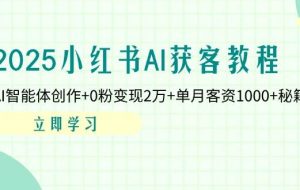 （14301期）2025小红书AI获客教程：AI智能体创作+0粉变现2万+单月客资1000+秘籍