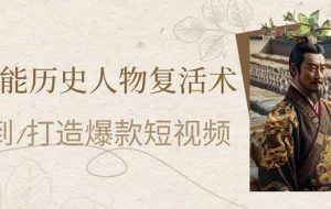 （14311期）AI赋能历史人物复活术：从0到1打造爆款短视频