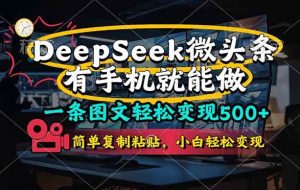 （14318期）一条图文轻松变现500+，DeeSeep微头条，有手机就能做，简单复制粘贴，…