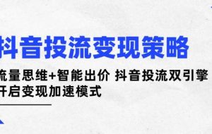 （14325期）抖音投流变现策略：流量思维+智能出价 抖音投流双引擎 开启变现加速模式