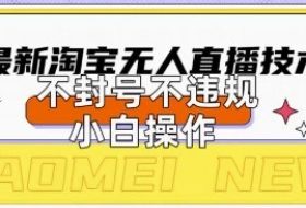 2025年淘宝无人直播带货10.0.全新技术，不违规，不封号，纯小白操作，日入数张【揭秘】