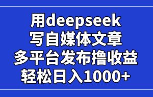 （14353期）用deepseek写自媒体文章，多平台发布撸收益，轻松日入1000+！