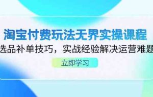 淘宝付费玩法无界实操课程，选品补单技巧，实战经验解决运营难题