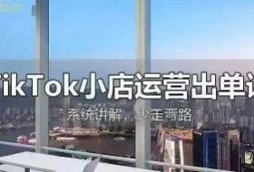 TikTok小店运营出单课，从开店选品、运营出单、发货回款，进行全流程讲解