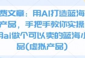 付费文章：用AI打造蓝海虚拟产品，手把手教你实操如何用ai做个可以卖的蓝海小产品(虚拟产品)