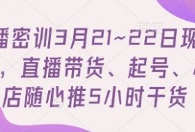 直播密训3月21~22日现场课，​直播带货、起号、小店随心推5小时干货
