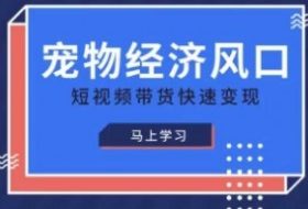宠物赛道快速变现精品课，宠物经济风口，短视频带货快速变现