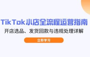 （14358期）TikTok小店全流程运营指南，开店选品、发货回款与违规处理详解