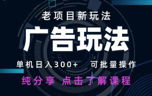 （14363期）老项目新玩法 广告变现 日入300+ 可批量操作 新手 小白可快速上手。