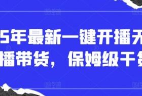 2025年最新一键开播无人直播带货，保姆级干货
