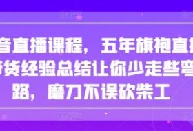 抖音直播课程，五年旗袍直播带货经验总结让你少走些弯路，磨刀不误砍柴工