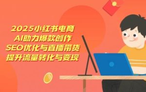 2025小红书电商，AI助力爆款创作，SEO优化与直播带货，提升流量转化与变现