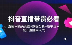 （14388期）抖音直播带货必看：直播间镜头调整+数据分析+逼单话术，提升直播间人气