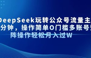 （14398期）AI+DeepSeek玩转公众号流量主每天几分钟，操作简单O门槛多账号矩阵操作…