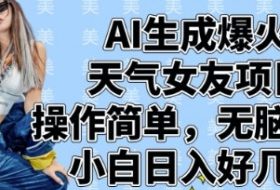AI生成爆火天气女友项目，操作简单，无脑起号，小白日入好几张