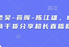 天诺老吴-蒋晖-陈江雄，6小时电商干货分享超长直播回放