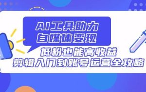 （14405期）AI工具助力自媒体变现，低粉也能高收益，剪辑入门到账号运营全攻略
