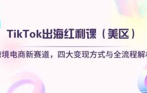 TikTok出海红利课（美区）跨境电商新赛道，四大变现方式与全流程解析