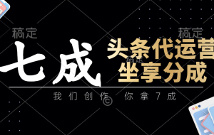 头条代运营：我们创作，你拿7成，简单操作，坐享分成