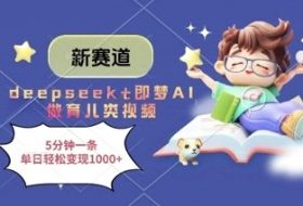 新赛道，deepseek+即梦AI做育儿类视频，5分钟一条，单日轻松变现多张