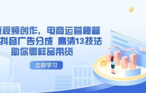 （14418期）AI短视频创作，电商运营秘籍，解锁抖音广告分成 高清13技法助你零样品带货