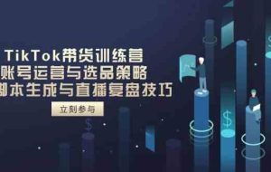 TikTok带货训练营，账号运营与选品策略，AI智能托管生成与直播复盘技巧