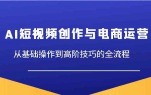 AI短视频创作与电商运营，从基础操作到高阶技巧的全流程