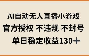 （14438期）AI自动无人直播小游戏，官方授权 不违规 不封号，单日稳定收益130+